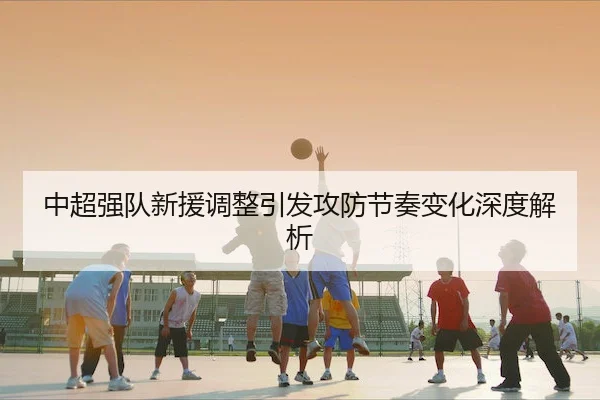中超强队新援调整引发攻防节奏变化深度解析